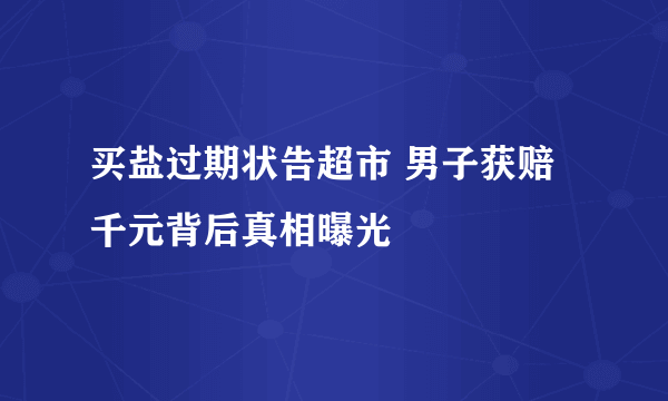 买盐过期状告超市 男子获赔千元背后真相曝光