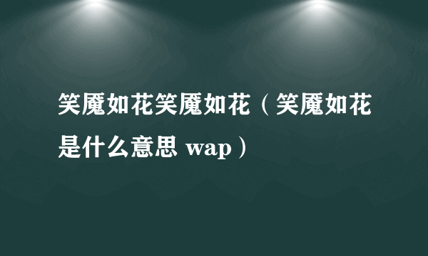 笑魇如花笑魇如花（笑魇如花是什么意思 wap）