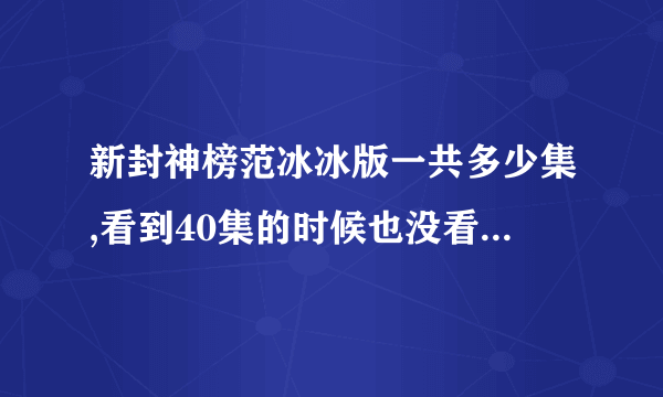 新封神榜范冰冰版一共多少集,看到40集的时候也没看明白结果