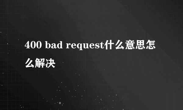 400 bad request什么意思怎么解决