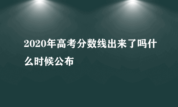 2020年高考分数线出来了吗什么时候公布