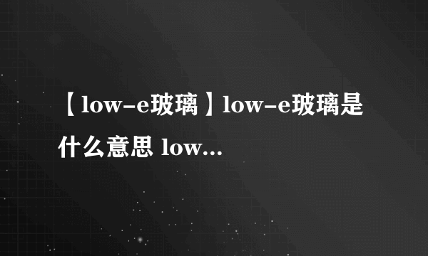 【low-e玻璃】low-e玻璃是什么意思 low-e玻璃价格