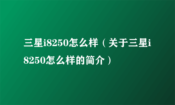 三星i8250怎么样（关于三星i8250怎么样的简介）