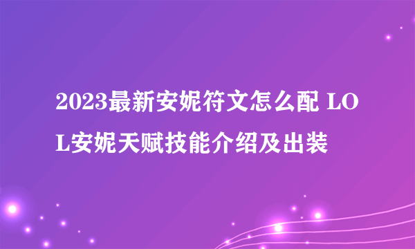 2023最新安妮符文怎么配 LOL安妮天赋技能介绍及出装