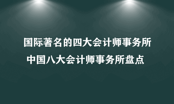 国际著名的四大会计师事务所 中国八大会计师事务所盘点