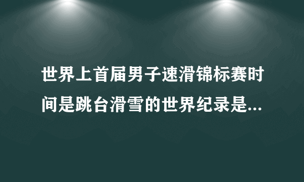 世界上首届男子速滑锦标赛时间是跳台滑雪的世界纪录是是多少？