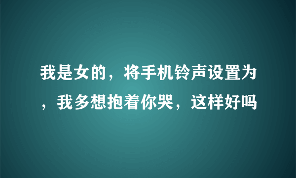 我是女的，将手机铃声设置为，我多想抱着你哭，这样好吗