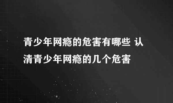 青少年网瘾的危害有哪些 认清青少年网瘾的几个危害