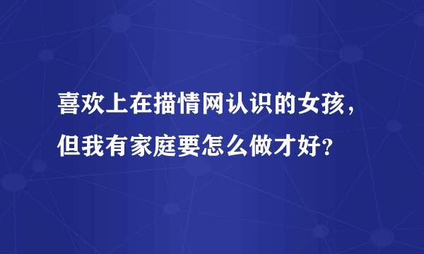 喜欢上在描情网认识的女孩，但我有家庭要怎么做才好？