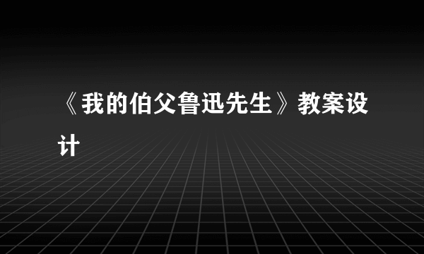 《我的伯父鲁迅先生》教案设计