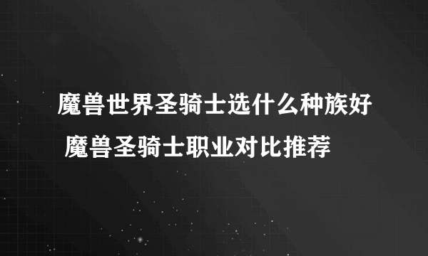 魔兽世界圣骑士选什么种族好 魔兽圣骑士职业对比推荐