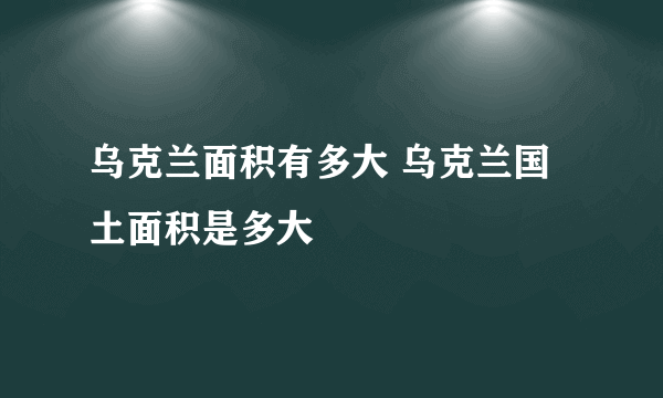 乌克兰面积有多大 乌克兰国土面积是多大