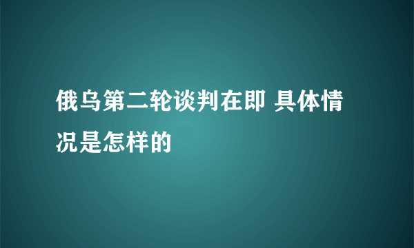 俄乌第二轮谈判在即 具体情况是怎样的