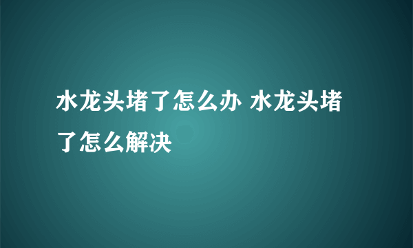 水龙头堵了怎么办 水龙头堵了怎么解决