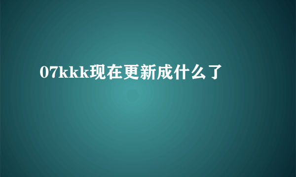 07kkk现在更新成什么了