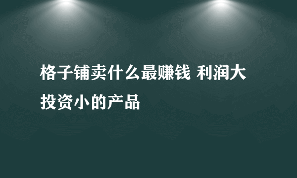 格子铺卖什么最赚钱 利润大投资小的产品