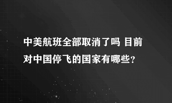 中美航班全部取消了吗 目前对中国停飞的国家有哪些？