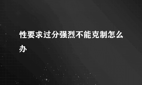 性要求过分强烈不能克制怎么办