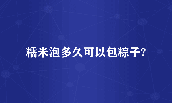 糯米泡多久可以包粽子?