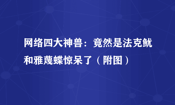 网络四大神兽：竟然是法克鱿和雅蔑蝶惊呆了（附图）