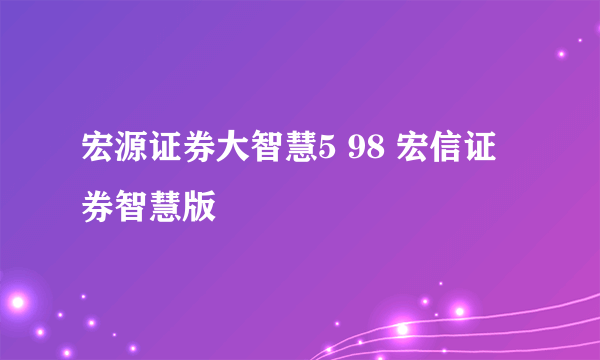 宏源证券大智慧5 98 宏信证券智慧版