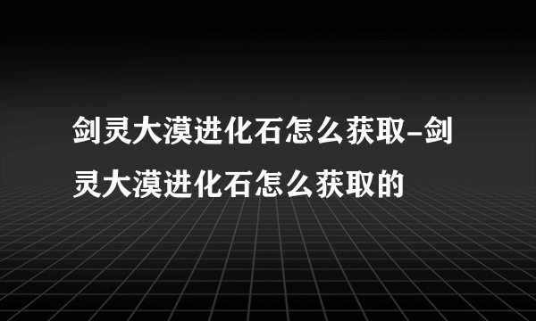 剑灵大漠进化石怎么获取-剑灵大漠进化石怎么获取的