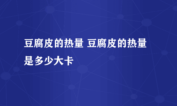 豆腐皮的热量 豆腐皮的热量是多少大卡