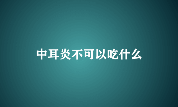 中耳炎不可以吃什么