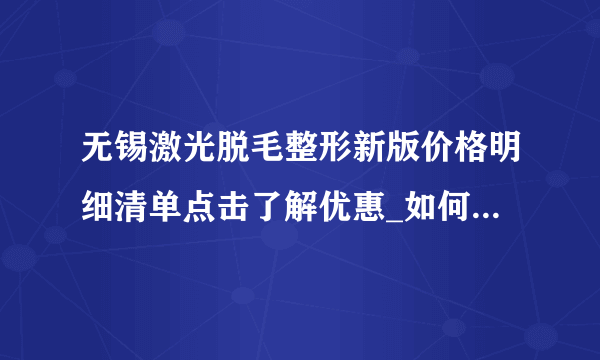 无锡激光脱毛整形新版价格明细清单点击了解优惠_如何脱毛才是较好的！