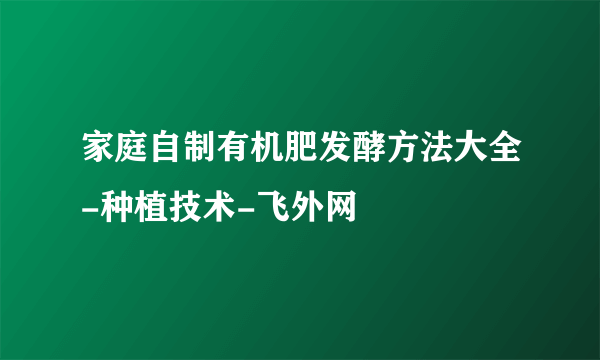 家庭自制有机肥发酵方法大全-种植技术-飞外网