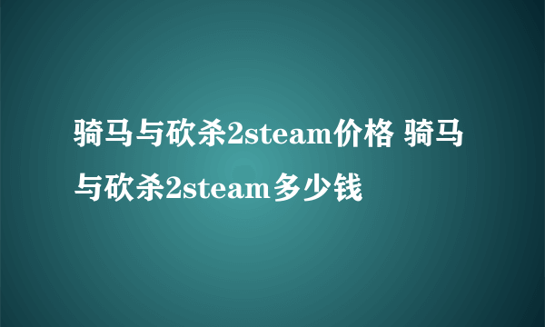 骑马与砍杀2steam价格 骑马与砍杀2steam多少钱