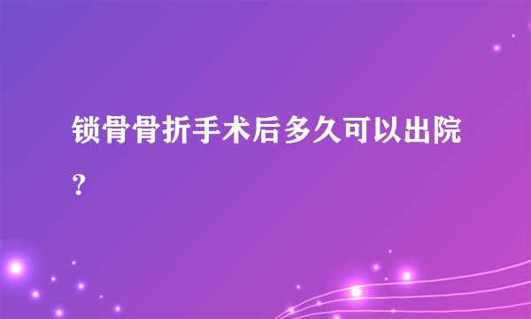 锁骨骨折手术后多久可以出院？