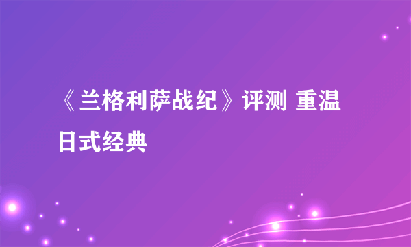 《兰格利萨战纪》评测 重温日式经典