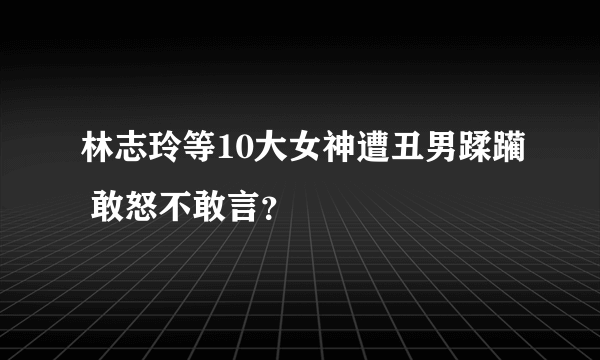 林志玲等10大女神遭丑男蹂躏 敢怒不敢言？