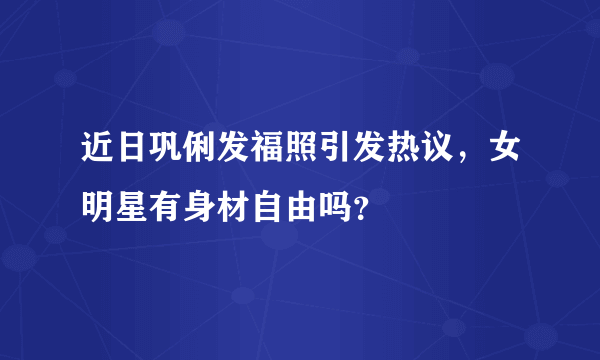 近日巩俐发福照引发热议，女明星有身材自由吗？