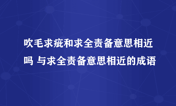 吹毛求疵和求全责备意思相近吗 与求全责备意思相近的成语