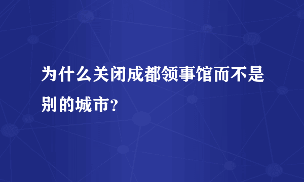 为什么关闭成都领事馆而不是别的城市？