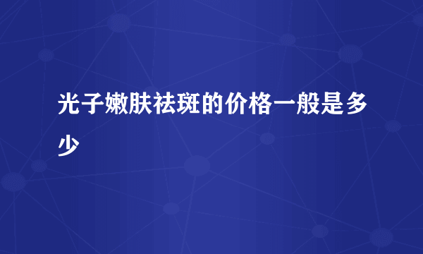 光子嫩肤祛斑的价格一般是多少