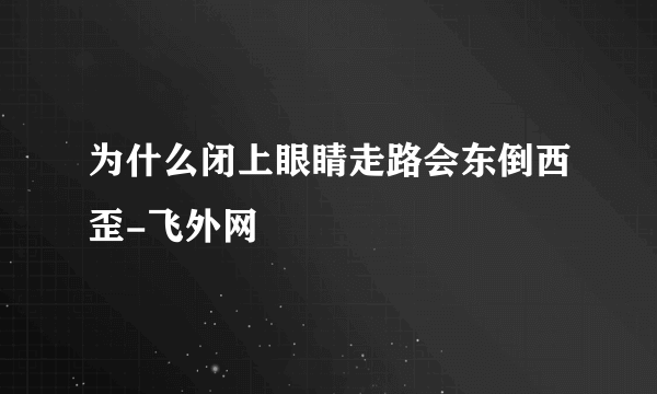 为什么闭上眼睛走路会东倒西歪-飞外网