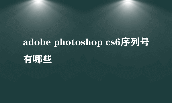 adobe photoshop cs6序列号有哪些