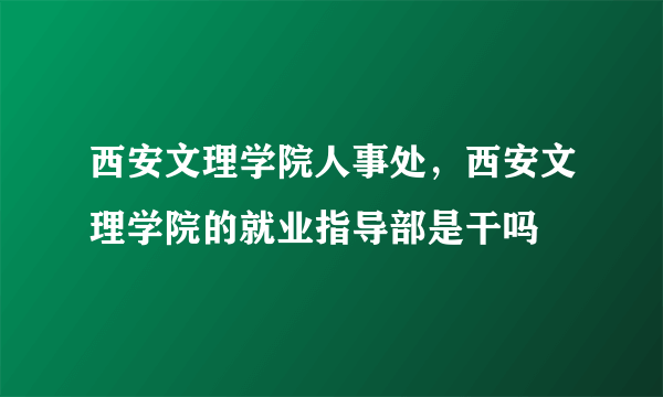 西安文理学院人事处，西安文理学院的就业指导部是干吗