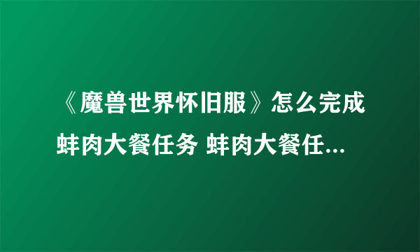 《魔兽世界怀旧服》怎么完成蚌肉大餐任务 蚌肉大餐任务完成心得分享