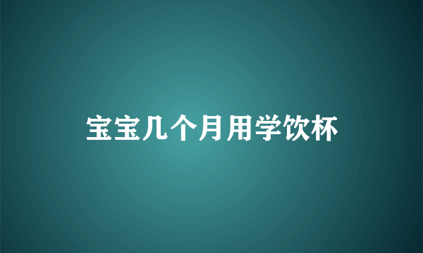 宝宝几个月用学饮杯