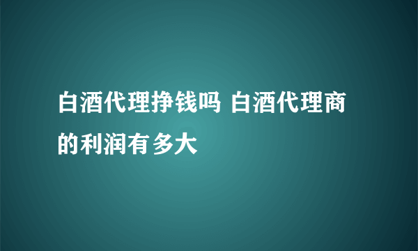 白酒代理挣钱吗 白酒代理商的利润有多大