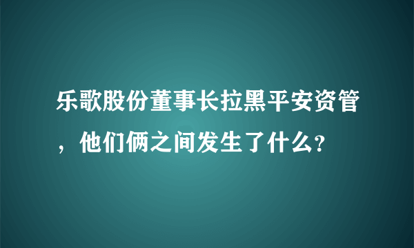 乐歌股份董事长拉黑平安资管，他们俩之间发生了什么？