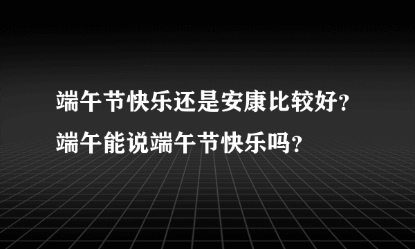 端午节快乐还是安康比较好？端午能说端午节快乐吗？