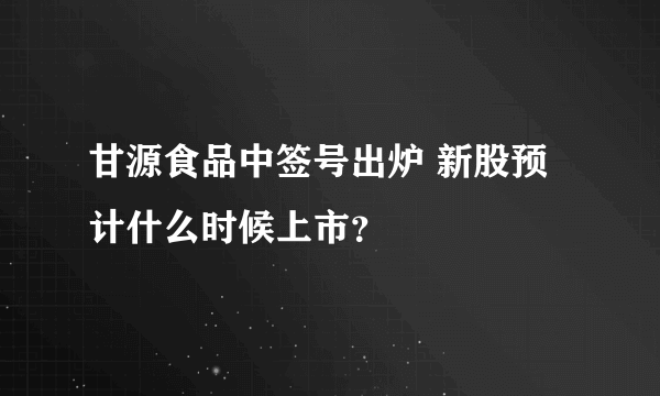 甘源食品中签号出炉 新股预计什么时候上市？