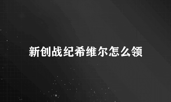 新创战纪希维尔怎么领