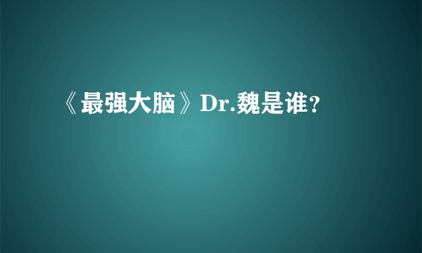 《最强大脑》Dr.魏是谁？