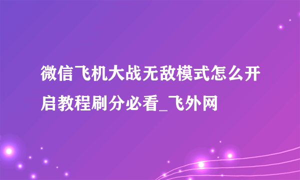 微信飞机大战无敌模式怎么开启教程刷分必看_飞外网